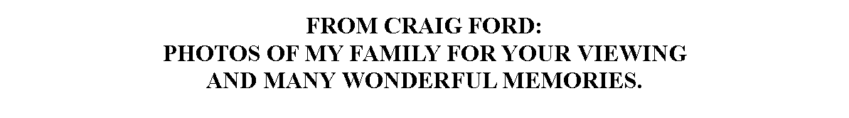 Text Box: FROM CRAIG FORD:PHOTOS OF MY FAMILY FOR YOUR VIEWING 
AND MANY WONDERFUL MEMORIES.