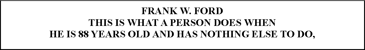 Text Box: FRANK W. FORDTHIS IS WHAT A PERSON DOES WHEN HE IS 88 YEARS OLD AND HAS NOTHING ELSE TO DO,