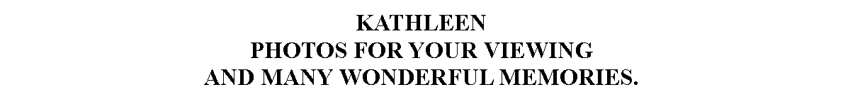 Text Box: KATHLEENPHOTOS FOR YOUR VIEWING 
AND MANY WONDERFUL MEMORIES.