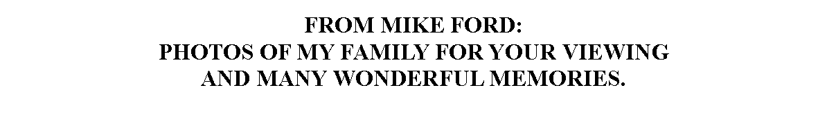 Text Box: FROM MIKE FORD:PHOTOS OF MY FAMILY FOR YOUR VIEWING 
AND MANY WONDERFUL MEMORIES.