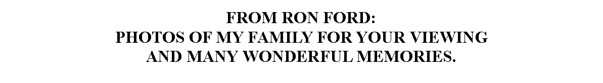 Text Box: FROM RON FORD:PHOTOS OF MY FAMILY FOR YOUR VIEWING 
AND MANY WONDERFUL MEMORIES.