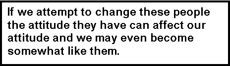 Text Box: If we attempt to change these people the attitude they have can affect our attitude and we may even become somewhat like them.