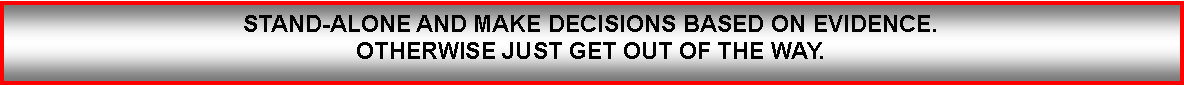 Text Box: STAND-ALONE AND MAKE DECISIONS BASED ON EVIDENCE. 
OTHERWISE JUST GET OUT OF THE WAY.