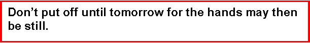Text Box: Don’t put off until tomorrow for the hands may then be still.